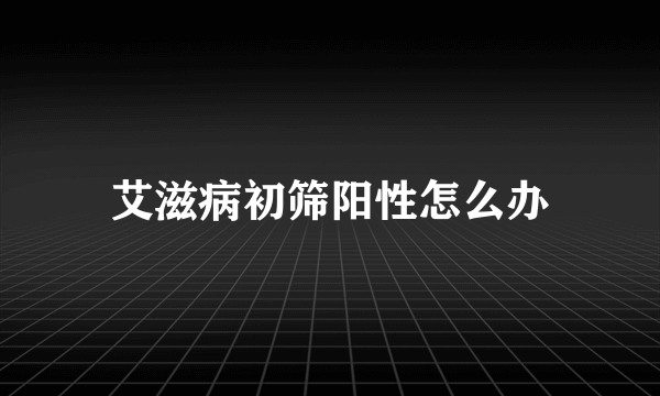 艾滋病初筛阳性怎么办