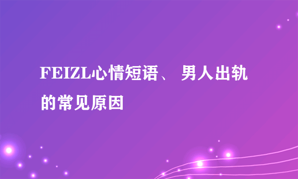 FEIZL心情短语、 男人出轨的常见原因