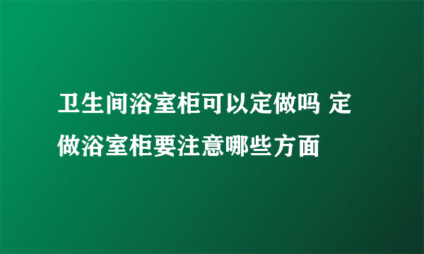 卫生间浴室柜可以定做吗 定做浴室柜要注意哪些方面