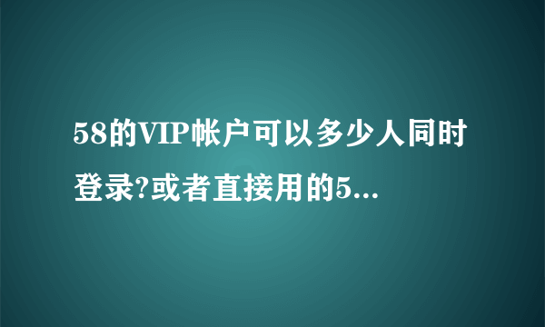 58的VIP帐户可以多少人同时登录?或者直接用的58帮帮,同一个帐户可以多少个手机同时登录