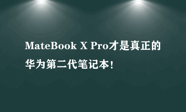 MateBook X Pro才是真正的华为第二代笔记本！