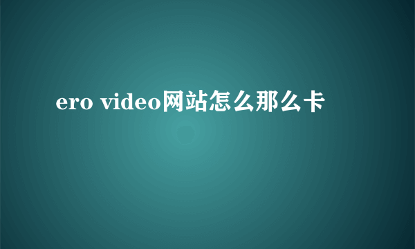 ero video网站怎么那么卡