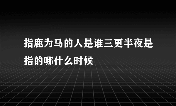 指鹿为马的人是谁三更半夜是指的哪什么时候