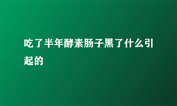 吃了半年酵素肠子黑了什么引起的