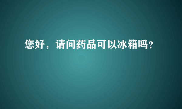 您好，请问药品可以冰箱吗？