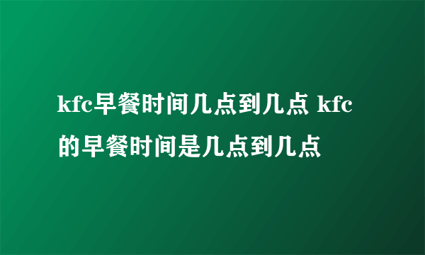 kfc早餐时间几点到几点 kfc的早餐时间是几点到几点