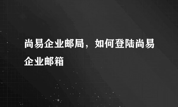 尚易企业邮局，如何登陆尚易企业邮箱