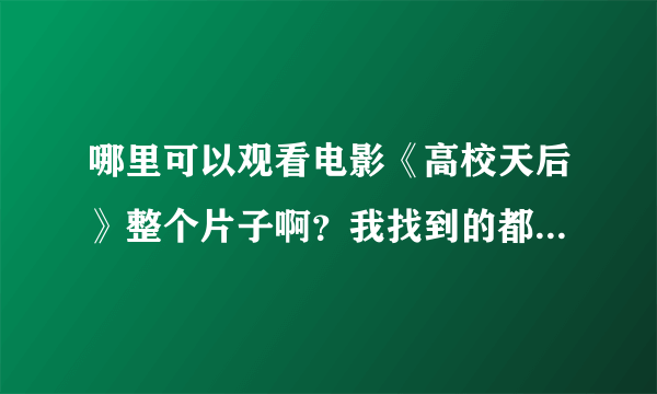 哪里可以观看电影《高校天后》整个片子啊？我找到的都是不全的视频。