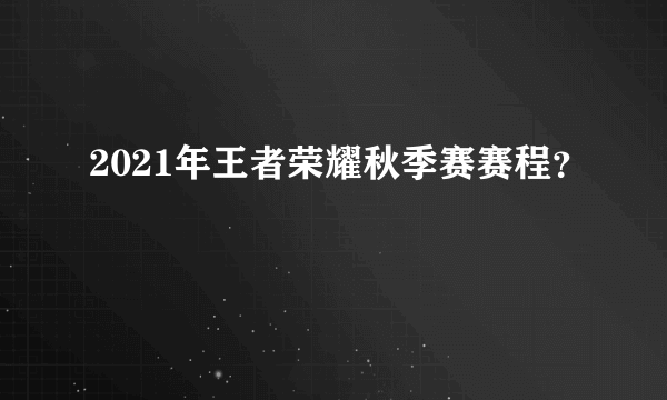 2021年王者荣耀秋季赛赛程？