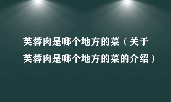 芙蓉肉是哪个地方的菜（关于芙蓉肉是哪个地方的菜的介绍）