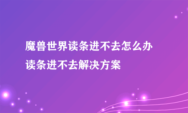 魔兽世界读条进不去怎么办 读条进不去解决方案