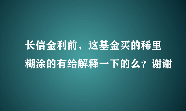 长信金利前，这基金买的稀里糊涂的有给解释一下的么？谢谢