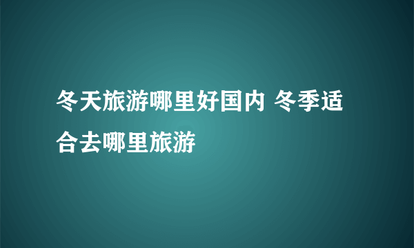 冬天旅游哪里好国内 冬季适合去哪里旅游