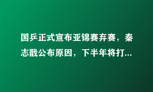 国乒正式宣布亚锦赛弃赛，秦志戬公布原因，下半年将打响三大赛事