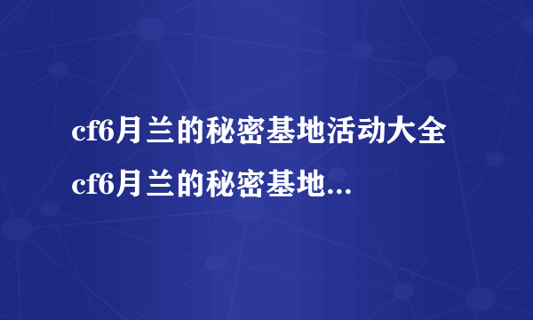 cf6月兰的秘密基地活动大全 cf6月兰的秘密基地活动地址