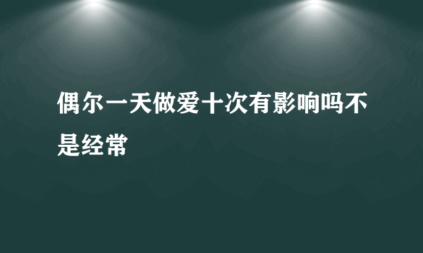 偶尔一天做爱十次有影响吗不是经常