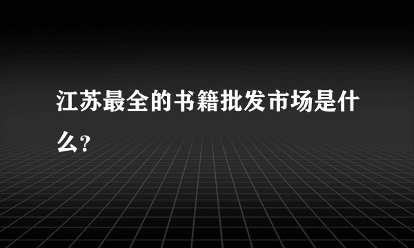 江苏最全的书籍批发市场是什么？