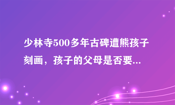 少林寺500多年古碑遭熊孩子刻画，孩子的父母是否要承担责任？