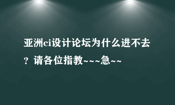 亚洲ci设计论坛为什么进不去？请各位指教~~~急~~