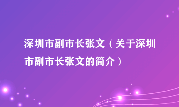 深圳市副市长张文（关于深圳市副市长张文的简介）