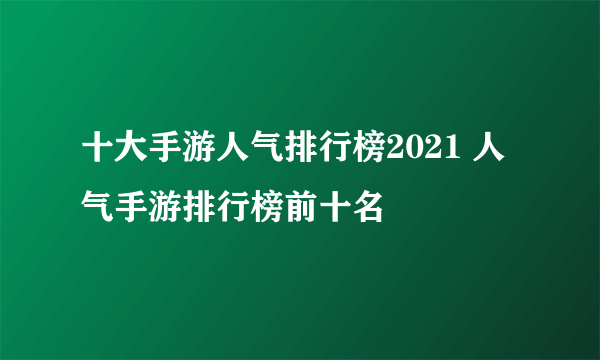 十大手游人气排行榜2021 人气手游排行榜前十名