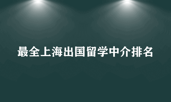 最全上海出国留学中介排名