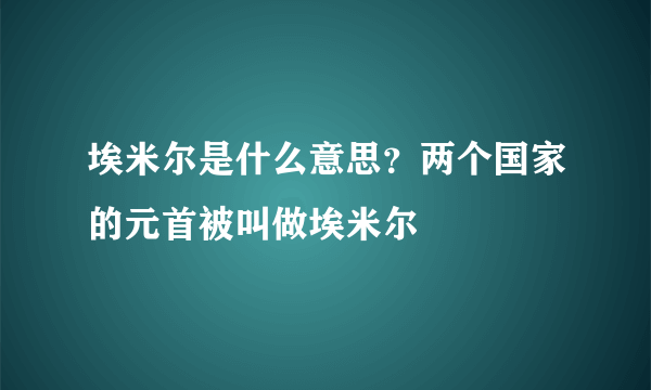 埃米尔是什么意思？两个国家的元首被叫做埃米尔