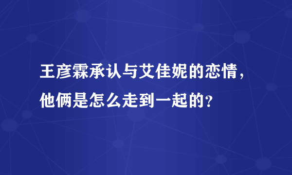 王彦霖承认与艾佳妮的恋情，他俩是怎么走到一起的？