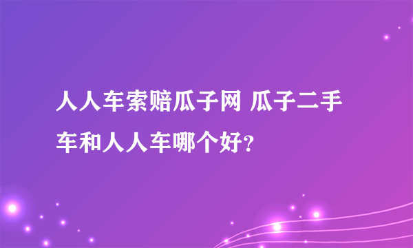 人人车索赔瓜子网 瓜子二手车和人人车哪个好？