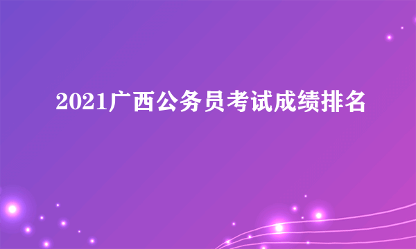 2021广西公务员考试成绩排名