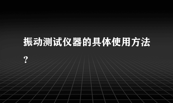 振动测试仪器的具体使用方法？