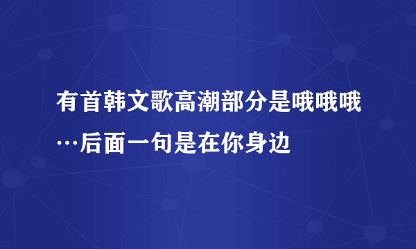 有首韩文歌高潮部分是哦哦哦…后面一句是在你身边