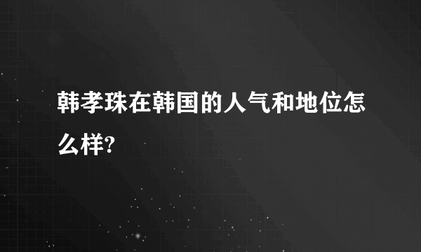 韩孝珠在韩国的人气和地位怎么样?