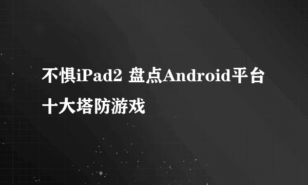 不惧iPad2 盘点Android平台十大塔防游戏