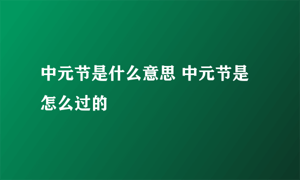 中元节是什么意思 中元节是怎么过的