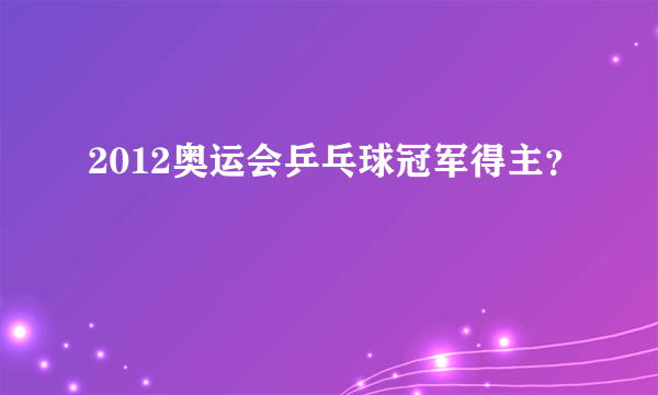 2012奥运会乒乓球冠军得主？