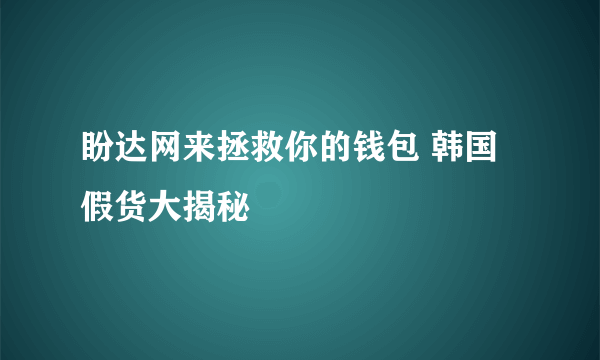 盼达网来拯救你的钱包 韩国假货大揭秘