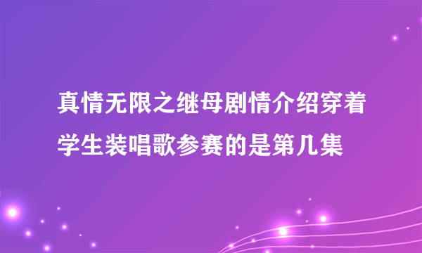 真情无限之继母剧情介绍穿着学生装唱歌参赛的是第几集