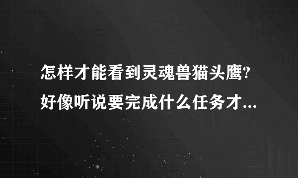 怎样才能看到灵魂兽猫头鹰?好像听说要完成什么任务才能看到的。