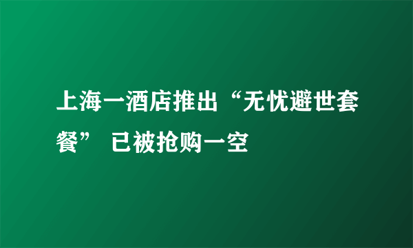 上海一酒店推出“无忧避世套餐” 已被抢购一空