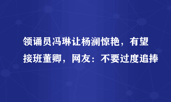 领诵员冯琳让杨澜惊艳，有望接班董卿，网友：不要过度追捧