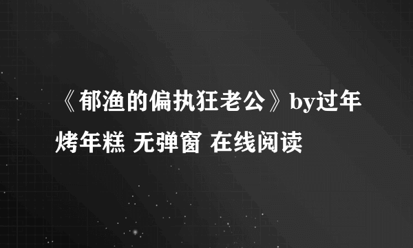 《郁渔的偏执狂老公》by过年烤年糕 无弹窗 在线阅读