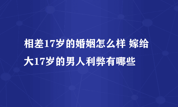 相差17岁的婚姻怎么样 嫁给大17岁的男人利弊有哪些