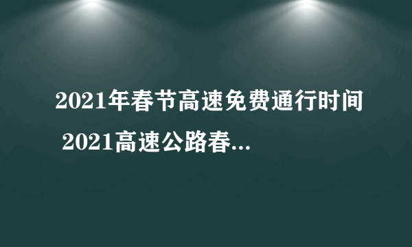 2021年春节高速免费通行时间 2021高速公路春节免费通行时间表