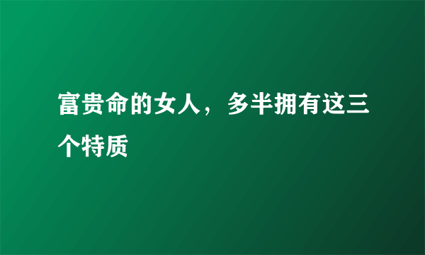 富贵命的女人，多半拥有这三个特质