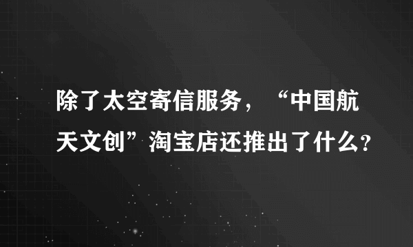 除了太空寄信服务，“中国航天文创”淘宝店还推出了什么？