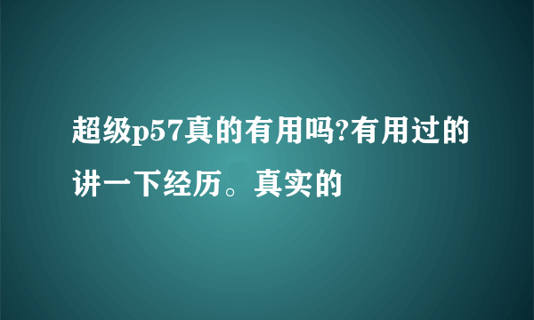 超级p57真的有用吗?有用过的讲一下经历。真实的