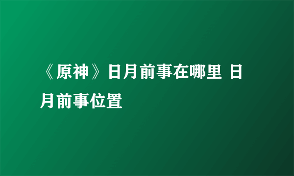 《原神》日月前事在哪里 日月前事位置