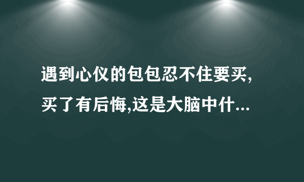 遇到心仪的包包忍不住要买,买了有后悔,这是大脑中什么在作怪？