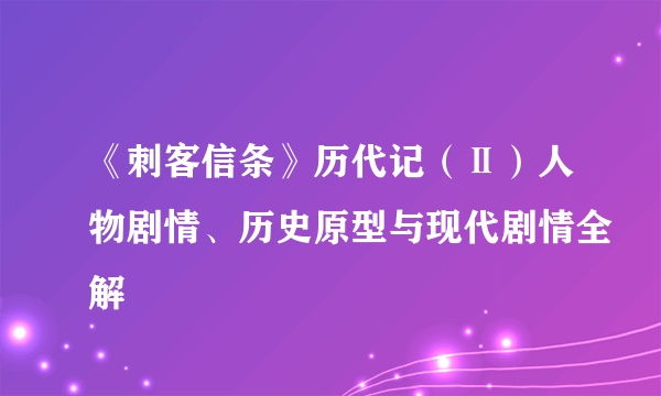 《刺客信条》历代记（Ⅱ）人物剧情、历史原型与现代剧情全解